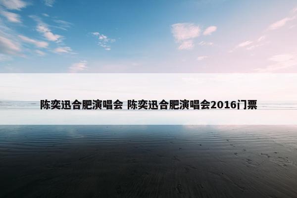 陈奕迅合肥演唱会 陈奕迅合肥演唱会2016门票