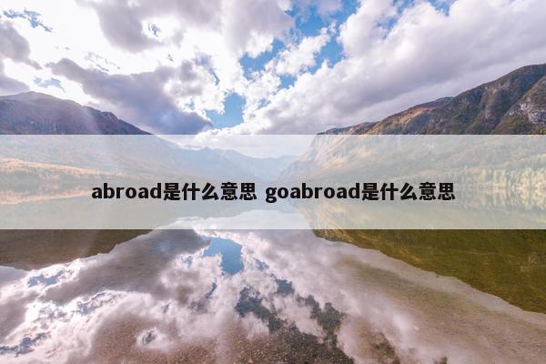 abroad是什么意思 goabroad是什么意思
