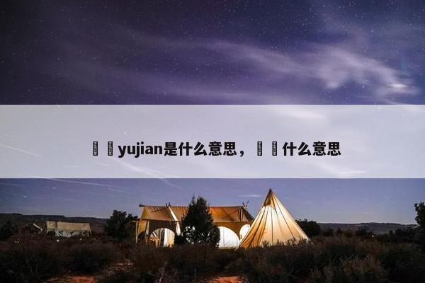 迃幵yujian是什么意思，鶕醶什么意思