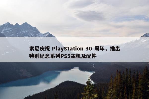 索尼庆祝 PlayStation 30 周年，推出特别纪念系列PS5主机及配件