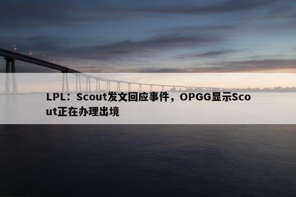 LPL：Scout发文回应事件，OPGG显示Scout正在办理出境