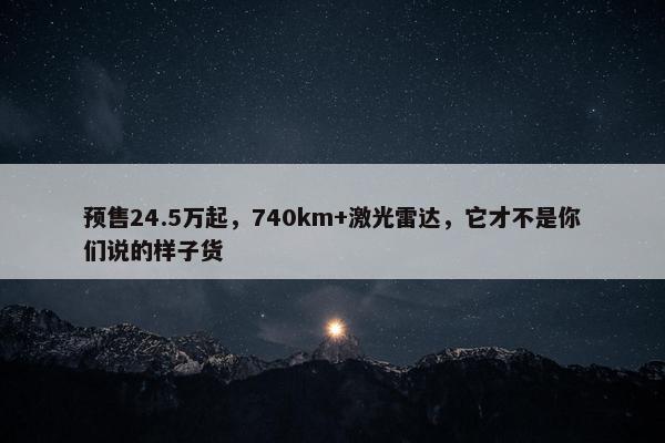 预售24.5万起，740km+激光雷达，它才不是你们说的样子货