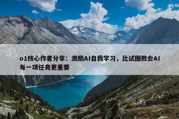 o1核心作者分享：激励AI自我学习，比试图教会AI每一项任务更重要