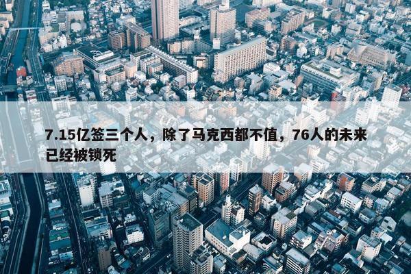 7.15亿签三个人，除了马克西都不值，76人的未来已经被锁死