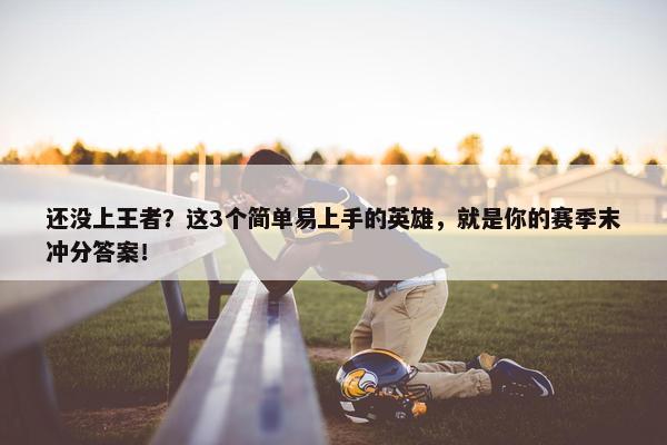 还没上王者？这3个简单易上手的英雄，就是你的赛季末冲分答案！