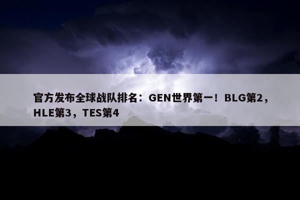 官方发布全球战队排名：GEN世界第一！BLG第2，HLE第3，TES第4