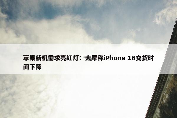 苹果新机需求亮红灯：大摩称iPhone 16交货时间下降