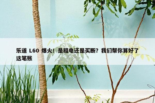 乐道 L60 爆火！是租电还是买断？我们帮你算好了这笔账