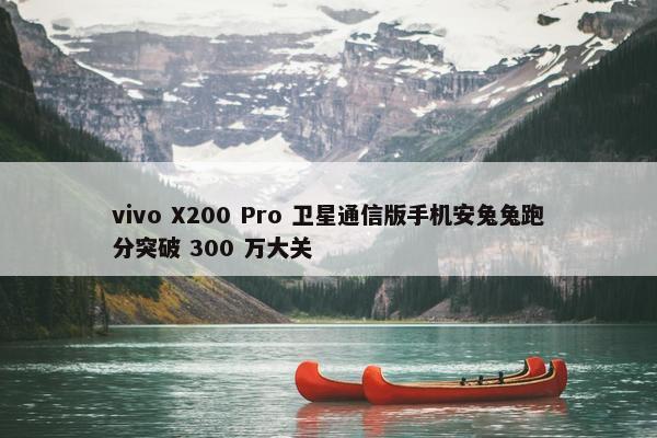 vivo X200 Pro 卫星通信版手机安兔兔跑分突破 300 万大关