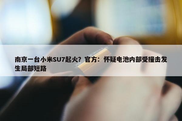 南京一台小米SU7起火？官方：怀疑电池内部受撞击发生局部短路