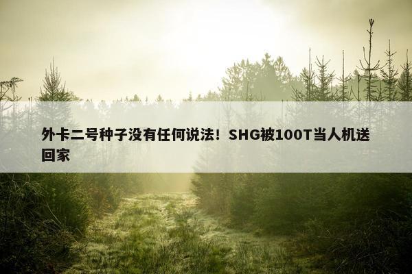 外卡二号种子没有任何说法！SHG被100T当人机送回家