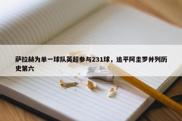 萨拉赫为单一球队英超参与231球，追平阿圭罗并列历史第六