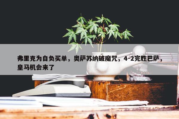 弗里克为自负买单，奥萨苏纳破魔咒，4-2完胜巴萨，皇马机会来了