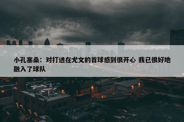 小孔塞桑：对打进在尤文的首球感到很开心 我已很好地融入了球队