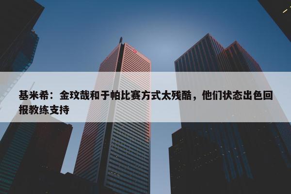 基米希：金玟哉和于帕比赛方式太残酷，他们状态出色回报教练支持