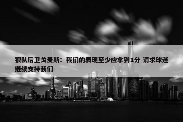 狼队后卫戈麦斯：我们的表现至少应拿到1分 请求球迷继续支持我们