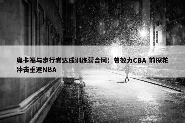 奥卡福与步行者达成训练营合同：曾效力CBA 前探花冲击重返NBA