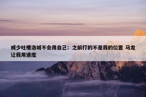 威少吐槽洛城不会用自己：之前打的不是我的位置 马龙让我用速度