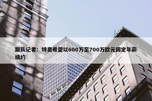 跟队记者：特奥希望以600万至700万欧元固定年薪续约