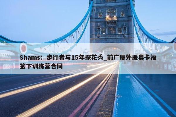 Shams：步行者与15年探花秀_前广厦外援奥卡福签下训练营合同