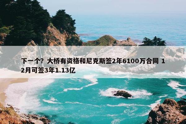 下一个？大桥有资格和尼克斯签2年6100万合同 12月可签3年1.13亿