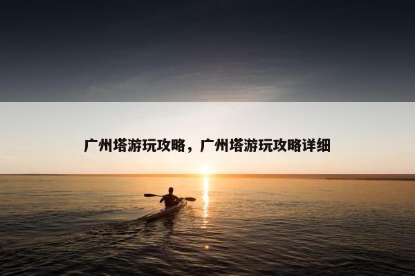 广州塔游玩攻略，广州塔游玩攻略详细