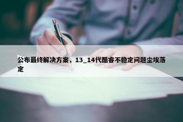 公布最终解决方案，13_14代酷睿不稳定问题尘埃落定