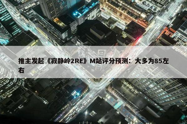 推主发起《寂静岭2RE》M站评分预测：大多为85左右