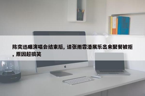 陈奕迅曝演唱会结束后, 请张雨霏潘展乐出来聚餐被拒, 原因超搞笑