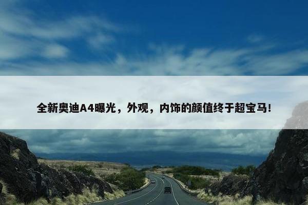 全新奥迪A4曝光，外观，内饰的颜值终于超宝马！