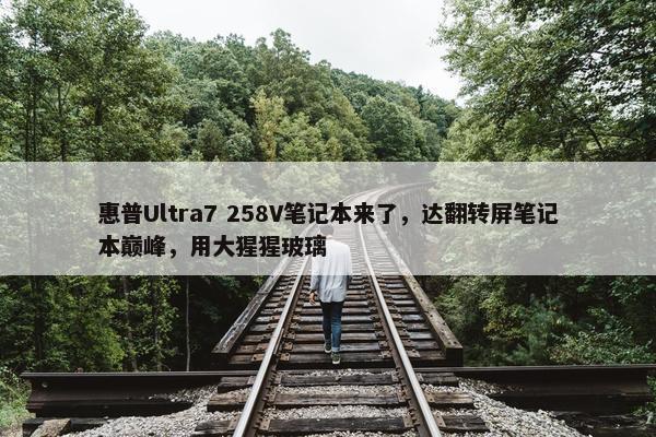 惠普Ultra7 258V笔记本来了，达翻转屏笔记本巅峰，用大猩猩玻璃