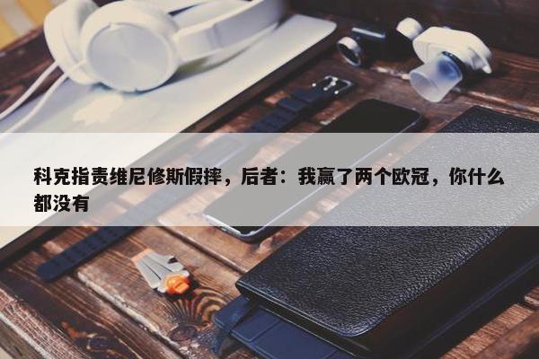 科克指责维尼修斯假摔，后者：我赢了两个欧冠，你什么都没有