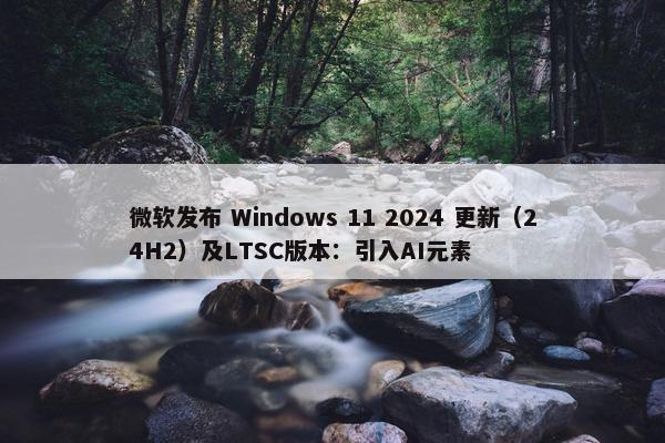 微软发布 Windows 11 2024 更新（24H2）及LTSC版本：引入AI元素