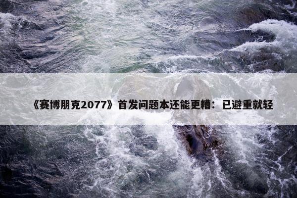 《赛博朋克2077》首发问题本还能更糟：已避重就轻