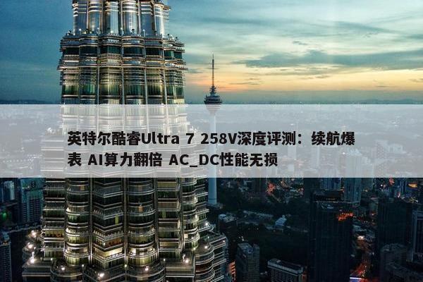 英特尔酷睿Ultra 7 258V深度评测：续航爆表 AI算力翻倍 AC_DC性能无损