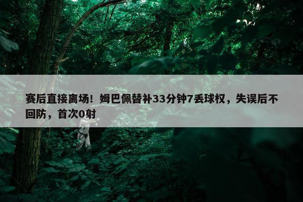 赛后直接离场！姆巴佩替补33分钟7丢球权，失误后不回防，首次0射