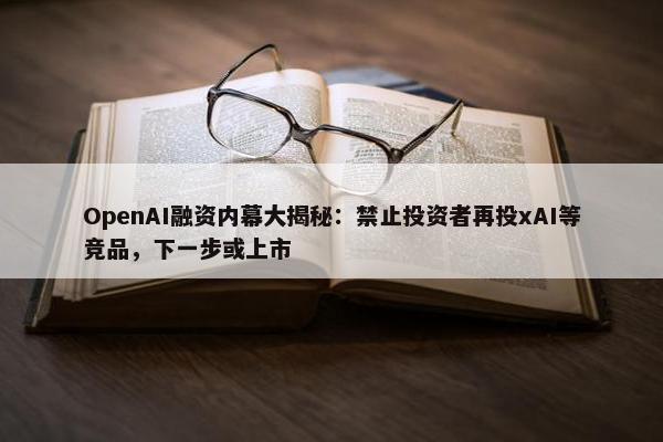 OpenAI融资内幕大揭秘：禁止投资者再投xAI等竞品，下一步或上市