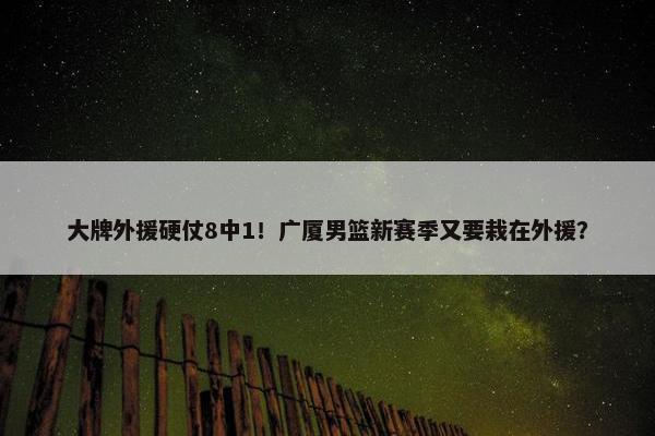 大牌外援硬仗8中1！广厦男篮新赛季又要栽在外援？