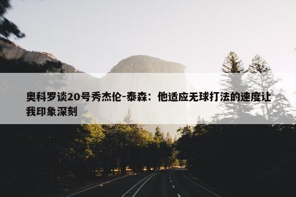 奥科罗谈20号秀杰伦-泰森：他适应无球打法的速度让我印象深刻