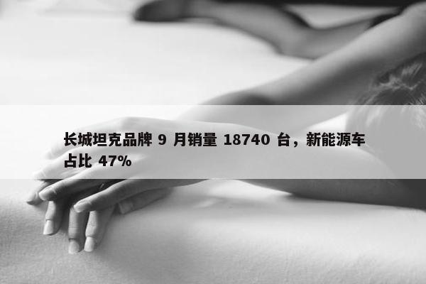 长城坦克品牌 9 月销量 18740 台，新能源车占比 47%