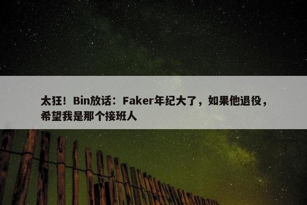 太狂！Bin放话：Faker年纪大了，如果他退役，希望我是那个接班人