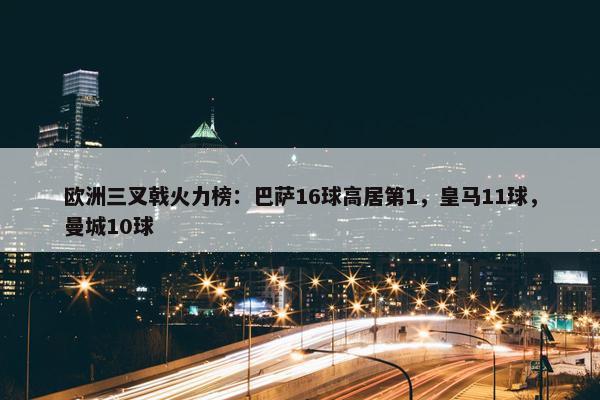 欧洲三叉戟火力榜：巴萨16球高居第1，皇马11球，曼城10球