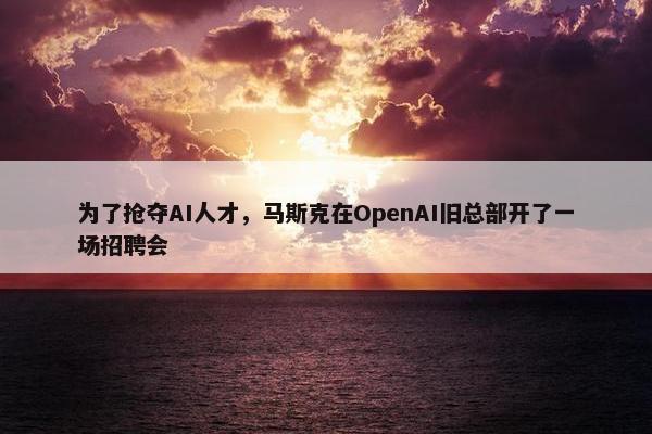 为了抢夺AI人才，马斯克在OpenAI旧总部开了一场招聘会