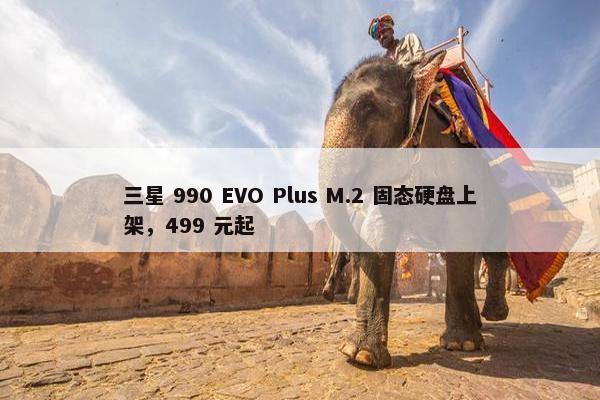 三星 990 EVO Plus M.2 固态硬盘上架，499 元起