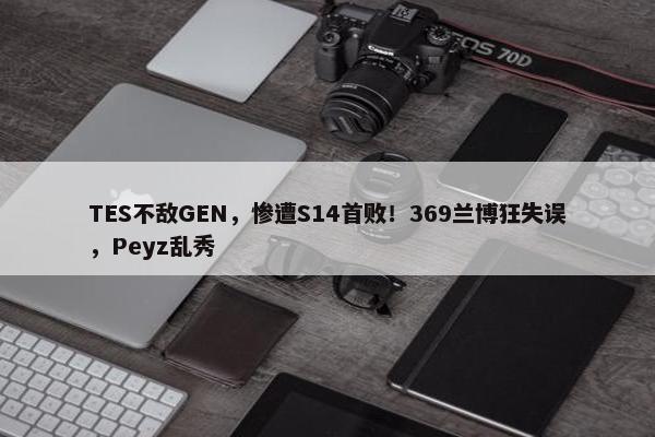 TES不敌GEN，惨遭S14首败！369兰博狂失误，Peyz乱秀