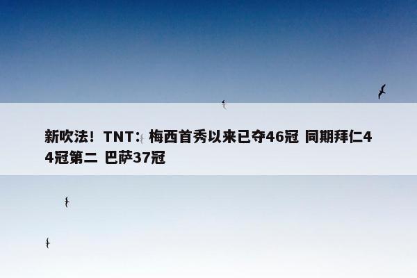 新吹法！TNT：梅西首秀以来已夺46冠 同期拜仁44冠第二 巴萨37冠