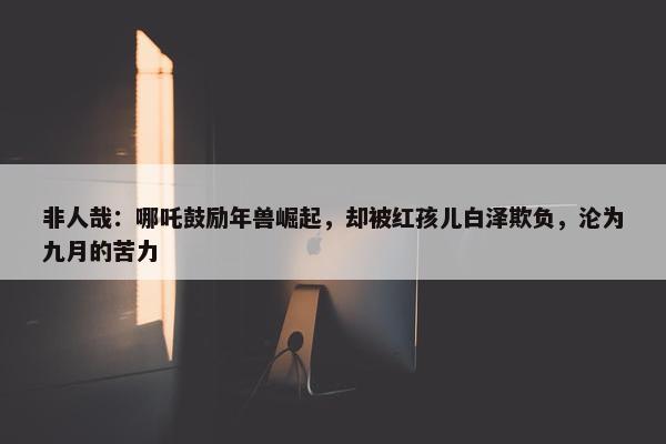 非人哉：哪吒鼓励年兽崛起，却被红孩儿白泽欺负，沦为九月的苦力