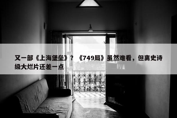 又一部《上海堡垒》？《749局》虽然难看，但离史诗级大烂片还差一点