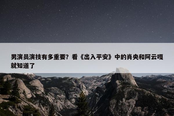 男演员演技有多重要？看《出入平安》中的肖央和阿云嘎就知道了