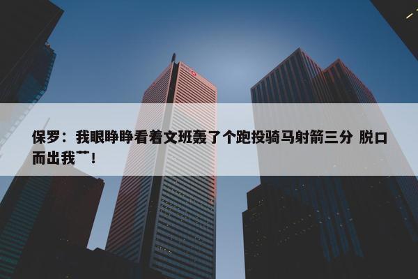 保罗：我眼睁睁看着文班轰了个跑投骑马射箭三分 脱口而出我艹！